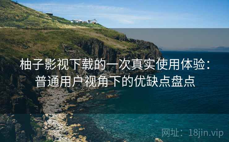 柚子影视下载的一次真实使用体验：普通用户视角下的优缺点盘点
