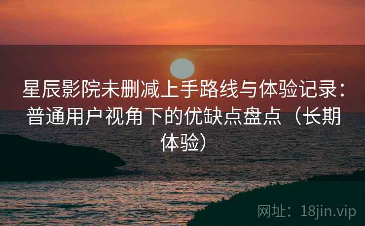 星辰影院未删减上手路线与体验记录:普通用户视角下的优缺点盘点(长期体验) 星辰影院未删减上手路线与体验记录:普通用户视角下的优缺点盘点(长期体验)