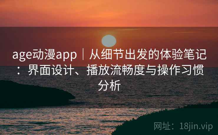 age动漫app|从细节出发的体验笔记:界面设计、播放流畅度与操作习惯分析 age动漫app|从细节出发的体验笔记:界面设计、播放流畅度与操作习惯分析