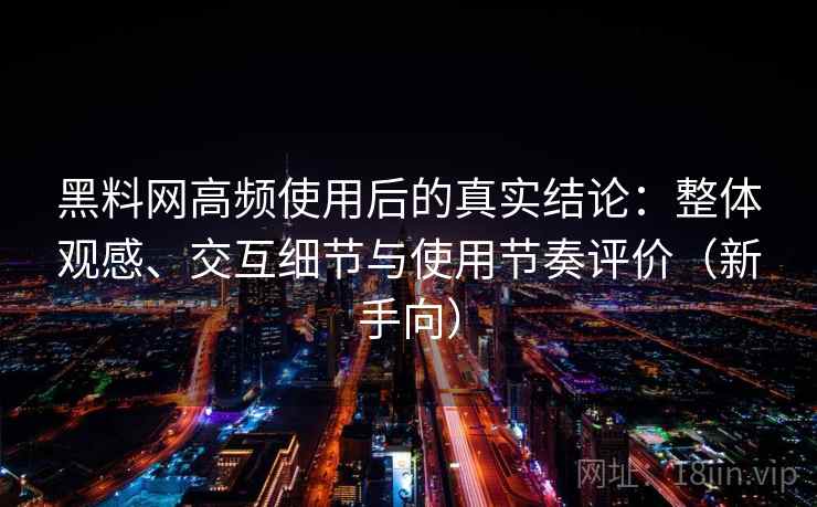 黑料网高频使用后的真实结论:整体观感、交互细节与使用节奏评价(新手向) 黑料网高频使用后的真实结论:整体观感、交互细节与使用节奏评价(新手向)