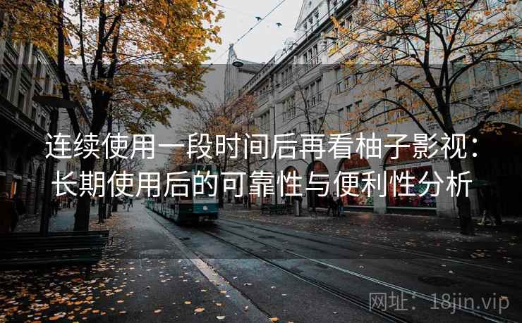 连续使用一段时间后再看柚子影视:长期使用后的可靠性与便利性分析 连续使用一段时间后再看柚子影视:长期使用后的可靠性与便利性分析