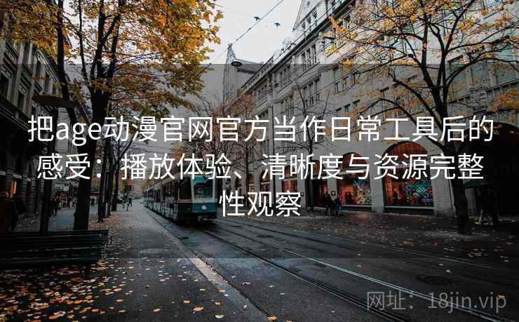 把age动漫官网官方当作日常工具后的感受：播放体验、清晰度与资源完整性观察