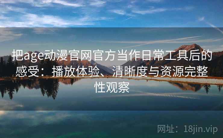 把age动漫官网官方当作日常工具后的感受：播放体验、清晰度与资源完整性观察