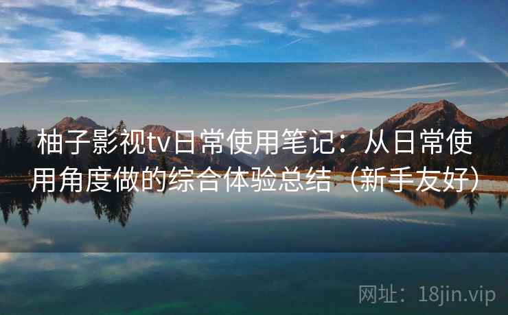 柚子影视tv日常使用笔记:从日常使用角度做的综合体验总结(新手友好) 柚子影视tv日常使用笔记:从日常使用角度做的综合体验总结(新手友好)