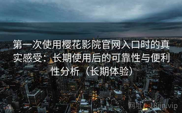 第一次使用樱花影院官网入口时的真实感受:长期使用后的可靠性与便利性分析(长期体验) 第一次使用樱花影院官网入口时的真实感受:长期使用后的可靠性与便利性分析(长期体验)