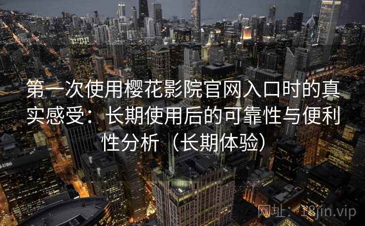 第一次使用樱花影院官网入口时的真实感受：长期使用后的可靠性与便利性分析（长期体验）