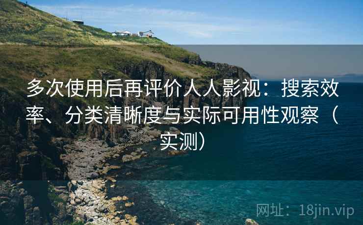多次使用后再评价人人影视：搜索效率、分类清晰度与实际可用性观察（实测）