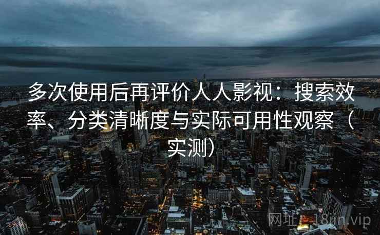 多次使用后再评价人人影视:搜索效率、分类清晰度与实际可用性观察(实测) 多次使用后再评价人人影视:搜索效率、分类清晰度与实际可用性观察(实测)