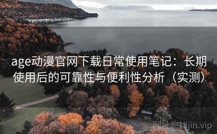 age动漫官网下载日常使用笔记：长期使用后的可靠性与便利性分析（实测）