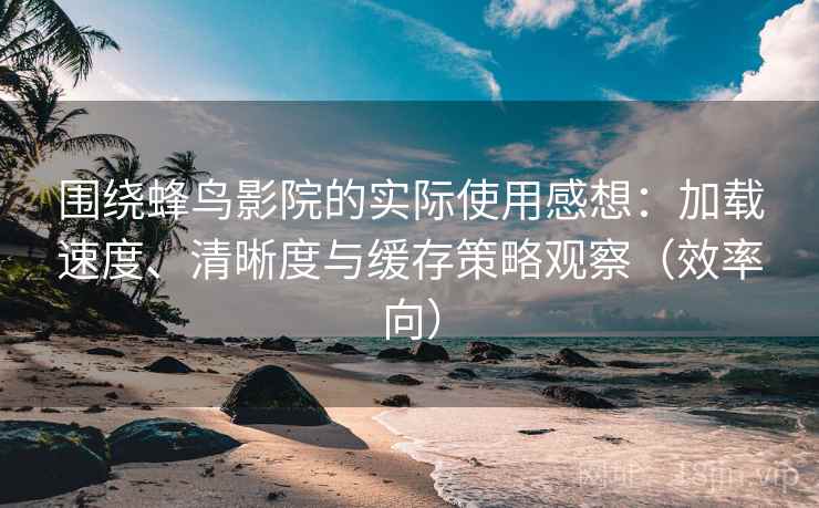 围绕蜂鸟影院的实际使用感想:加载速度、清晰度与缓存策略观察(效率向) 围绕蜂鸟影院的实际使用感想:加载速度、清晰度与缓存策略观察(效率向)