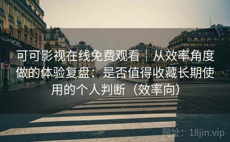 可可影视在线免费观看｜从效率角度做的体验复盘：是否值得收藏长期使用的个人判断（效率向）