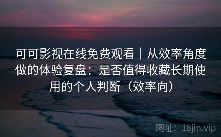 可可影视在线免费观看|从效率角度做的体验复盘:是否值得收藏长期使用的个人判断(效率向) 可可影视在线免费观看|从效率角度做的体验复盘:是否值得收藏长期使用的个人判断(效率向)