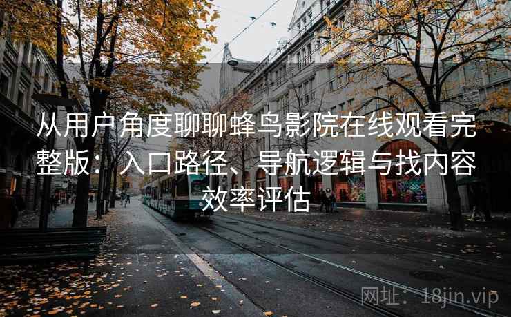 从用户角度聊聊蜂鸟影院在线观看完整版：入口路径、导航逻辑与找内容效率评估