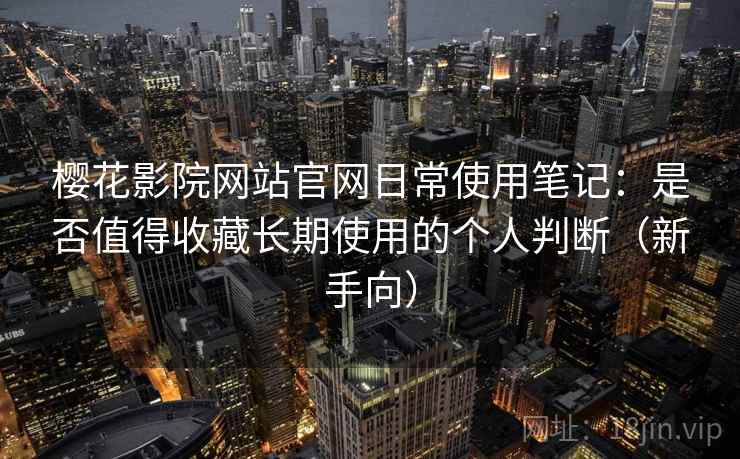 樱花影院网站官网日常使用笔记：是否值得收藏长期使用的个人判断（新手向）