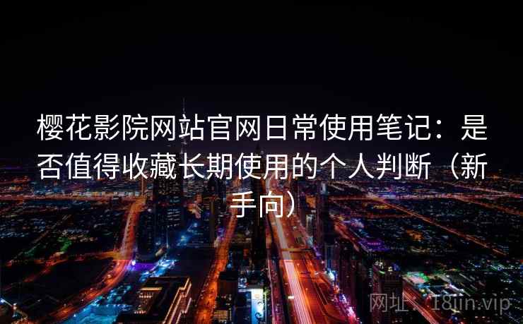 樱花影院网站官网日常使用笔记:是否值得收藏长期使用的个人判断(新手向) 樱花影院网站官网日常使用笔记:是否值得收藏长期使用的个人判断(新手向)