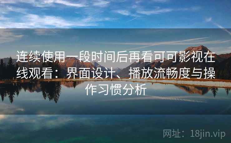 连续使用一段时间后再看可可影视在线观看：界面设计、播放流畅度与操作习惯分析