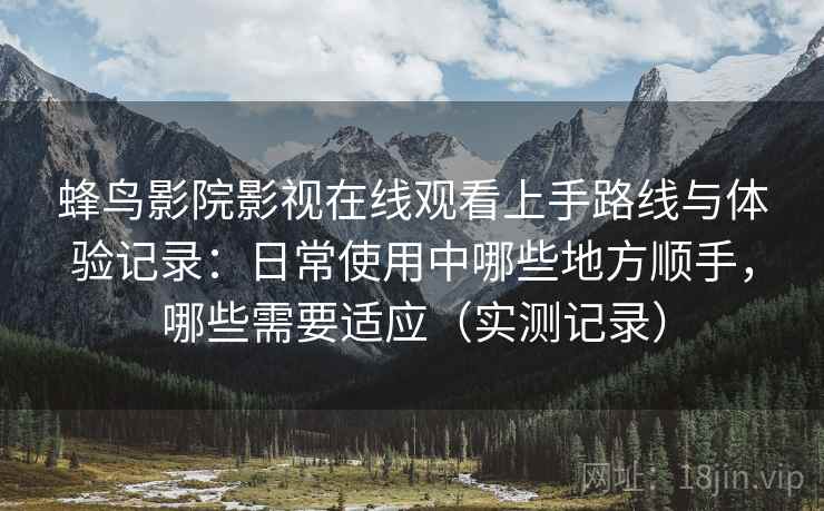 蜂鸟影院影视在线观看上手路线与体验记录：日常使用中哪些地方顺手，哪些需要适应（实测记录）
