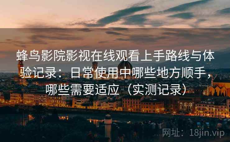 蜂鸟影院影视在线观看上手路线与体验记录：日常使用中哪些地方顺手，哪些需要适应（实测记录）