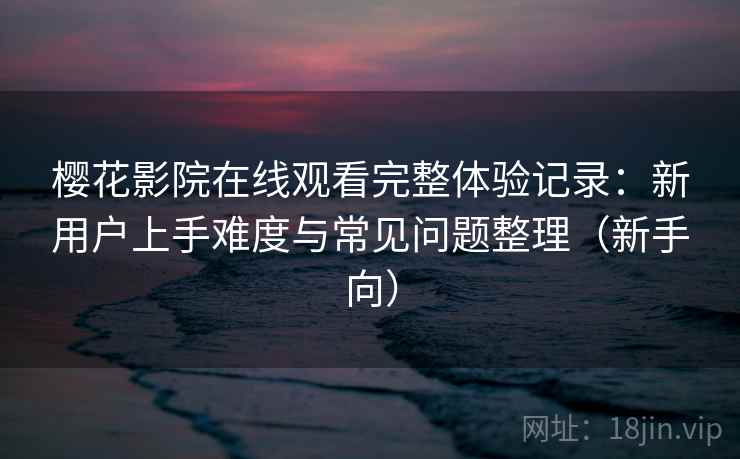 樱花影院在线观看完整体验记录:新用户上手难度与常见问题整理(新手向) 樱花影院在线观看完整体验记录:新用户上手难度与常见问题整理(新手向)