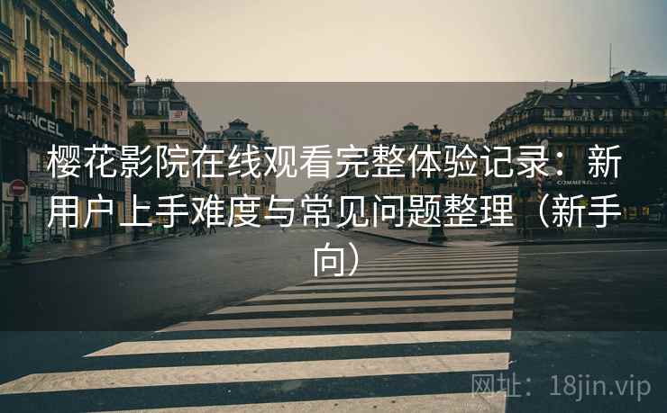 樱花影院在线观看完整体验记录：新用户上手难度与常见问题整理（新手向）