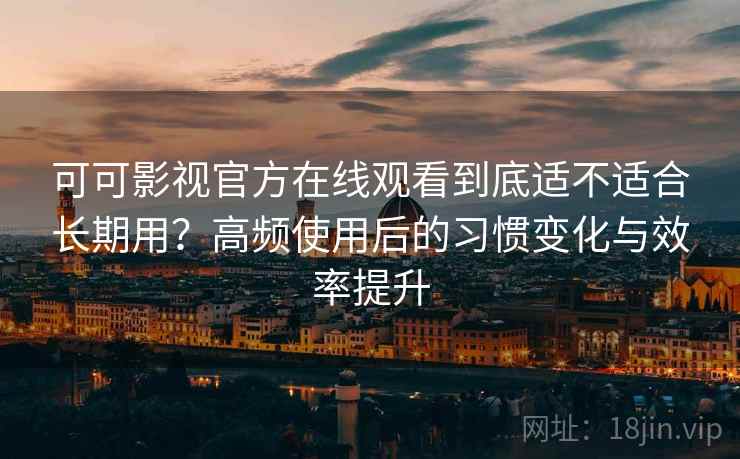 可可影视官方在线观看到底适不适合长期用？高频使用后的习惯变化与效率提升