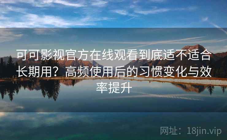 可可影视官方在线观看到底适不适合长期用?高频使用后的习惯变化与效率提升 可可影视官方在线观看到底适不适合长期用?高频使用后的习惯变化与效率提升