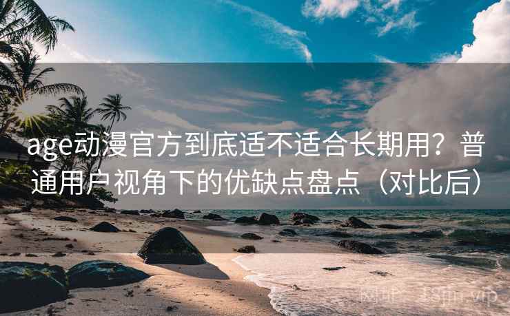 age动漫官方到底适不适合长期用?普通用户视角下的优缺点盘点(对比后) age动漫官方到底适不适合长期用?普通用户视角下的优缺点盘点(对比后)