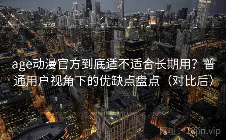 age动漫官方到底适不适合长期用？普通用户视角下的优缺点盘点（对比后）