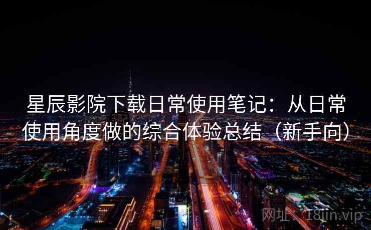 星辰影院下载日常使用笔记：从日常使用角度做的综合体验总结（新手向）