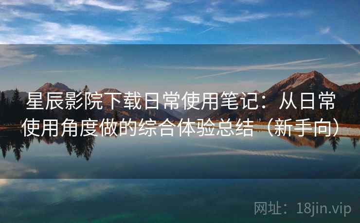 星辰影院下载日常使用笔记:从日常使用角度做的综合体验总结(新手向) 星辰影院下载日常使用笔记:从日常使用角度做的综合体验总结(新手向)