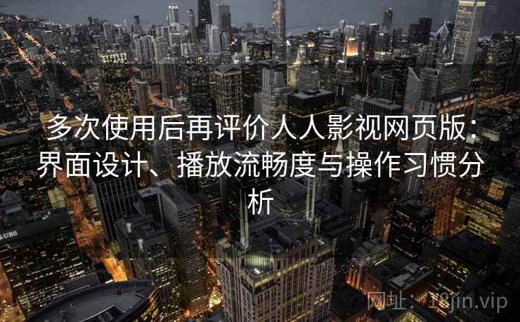 多次使用后再评价人人影视网页版:界面设计、播放流畅度与操作习惯分析 多次使用后再评价人人影视网页版:界面设计、播放流畅度与操作习惯分析