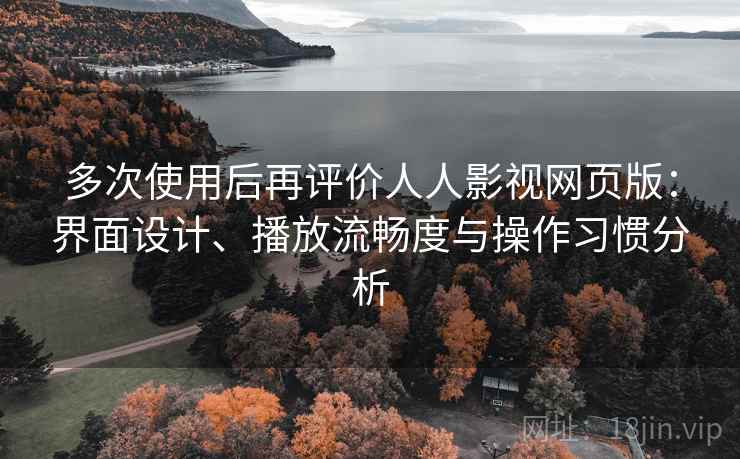 多次使用后再评价人人影视网页版：界面设计、播放流畅度与操作习惯分析