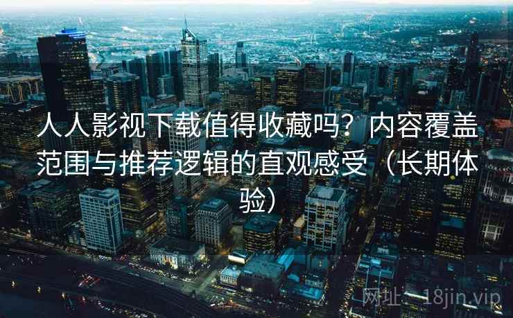 人人影视下载值得收藏吗?内容覆盖范围与推荐逻辑的直观感受(长期体验) 人人影视下载值得收藏吗?内容覆盖范围与推荐逻辑的直观感受(长期体验)