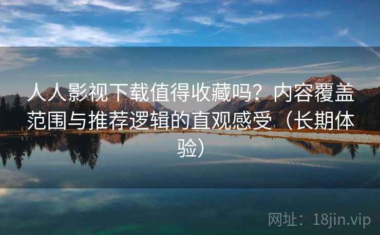 人人影视下载值得收藏吗？内容覆盖范围与推荐逻辑的直观感受（长期体验）