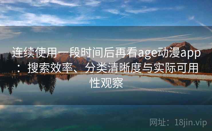 连续使用一段时间后再看age动漫app：搜索效率、分类清晰度与实际可用性观察