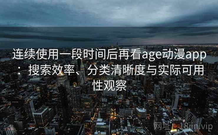 连续使用一段时间后再看age动漫app:搜索效率、分类清晰度与实际可用性观察 连续使用一段时间后再看age动漫app:搜索效率、分类清晰度与实际可用性观察