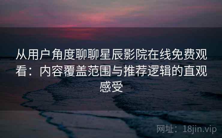 从用户角度聊聊星辰影院在线免费观看:内容覆盖范围与推荐逻辑的直观感受 从用户角度聊聊星辰影院在线免费观看:内容覆盖范围与推荐逻辑的直观感受