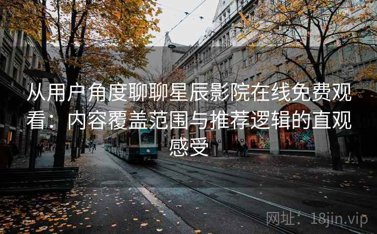 从用户角度聊聊星辰影院在线免费观看:内容覆盖范围与推荐逻辑的直观感受 从用户角度聊聊星辰影院在线免费观看:内容覆盖范围与推荐逻辑的直观感受