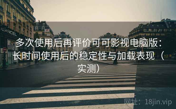 多次使用后再评价可可影视电脑版:长时间使用后的稳定性与加载表现(实测) 多次使用后再评价可可影视电脑版:长时间使用后的稳定性与加载表现(实测)