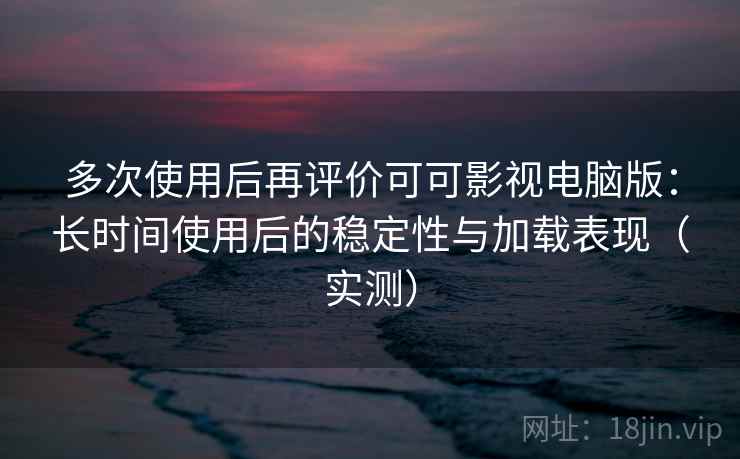 多次使用后再评价可可影视电脑版：长时间使用后的稳定性与加载表现（实测）