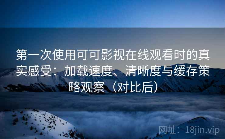 第一次使用可可影视在线观看时的真实感受:加载速度、清晰度与缓存策略观察(对比后) 第一次使用可可影视在线观看时的真实感受:加载速度、清晰度与缓存策略观察(对比后)