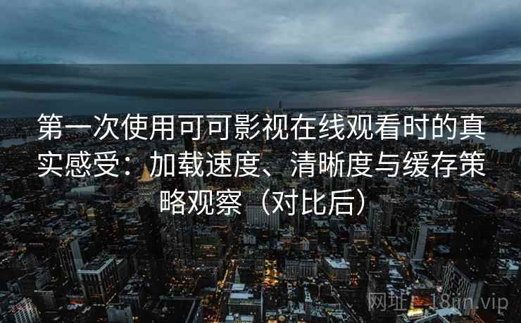 第一次使用可可影视在线观看时的真实感受：加载速度、清晰度与缓存策略观察（对比后）