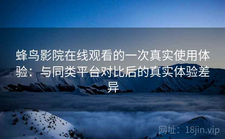 蜂鸟影院在线观看的一次真实使用体验：与同类平台对比后的真实体验差异