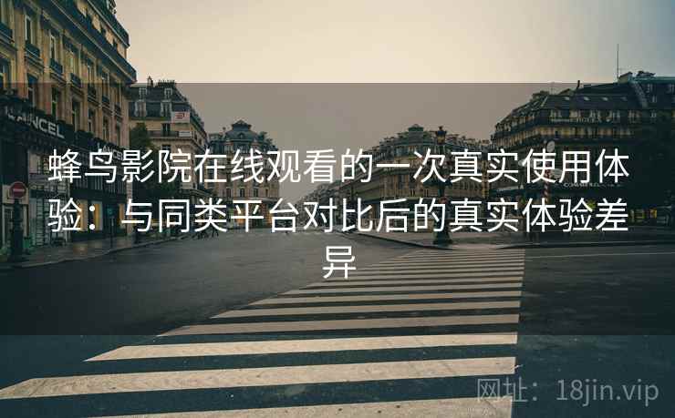 蜂鸟影院在线观看的一次真实使用体验:与同类平台对比后的真实体验差异 蜂鸟影院在线观看的一次真实使用体验:与同类平台对比后的真实体验差异