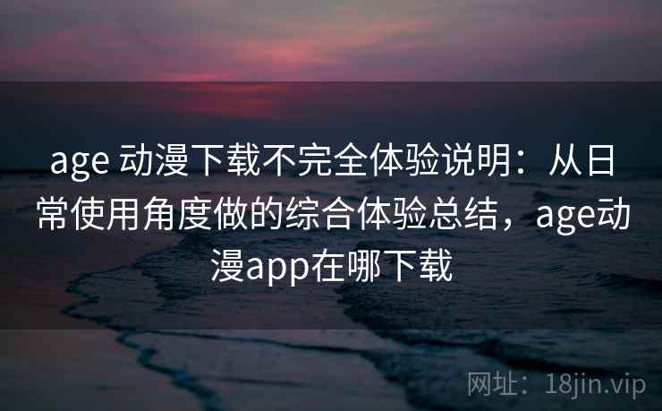 age 动漫下载不完全体验说明：从日常使用角度做的综合体验总结，age动漫app在哪下载