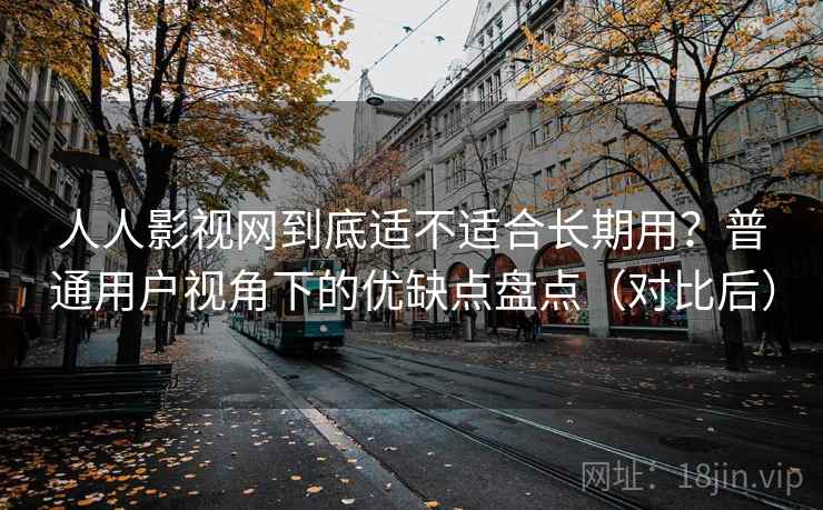 人人影视网到底适不适合长期用?普通用户视角下的优缺点盘点(对比后) 人人影视网到底适不适合长期用?普通用户视角下的优缺点盘点(对比后)