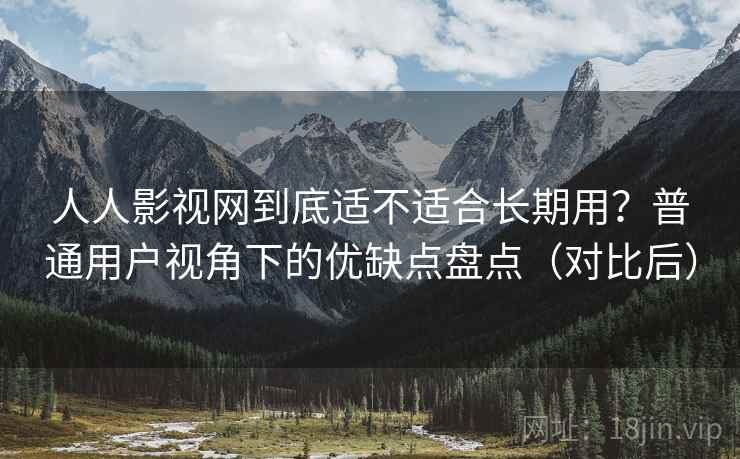 人人影视网到底适不适合长期用？普通用户视角下的优缺点盘点（对比后）