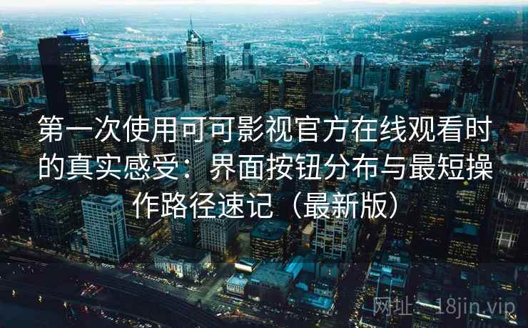 第一次使用可可影视官方在线观看时的真实感受:界面按钮分布与最短操作路径速记(最新版) 第一次使用可可影视官方在线观看时的真实感受:界面按钮分布与最短操作路径速记(最新版)