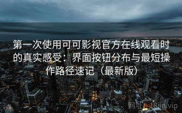 第一次使用可可影视官方在线观看时的真实感受:界面按钮分布与最短操作路径速记(最新版) 第一次使用可可影视官方在线观看时的真实感受:界面按钮分布与最短操作路径速记(最新版)