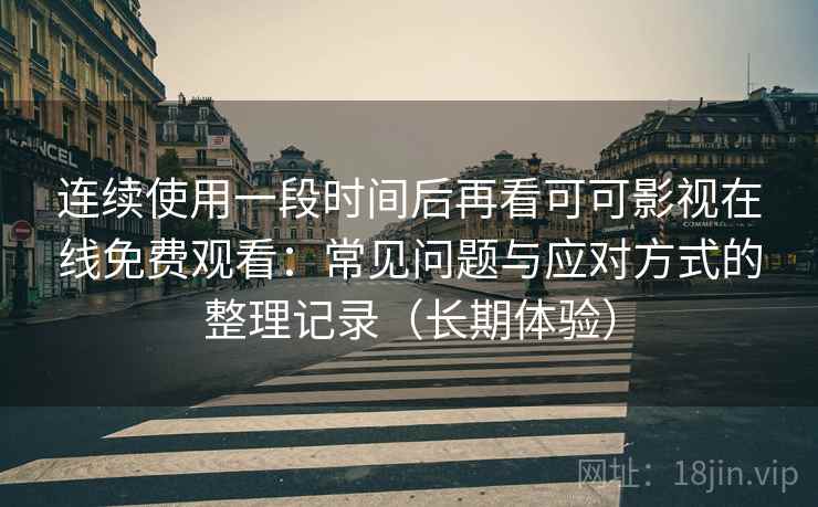 连续使用一段时间后再看可可影视在线免费观看：常见问题与应对方式的整理记录（长期体验）